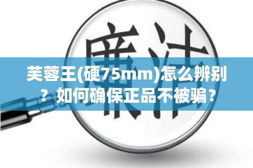 芙蓉王(硬75mm)怎么辨别？如何确保正品不被骗？